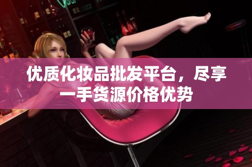 优质化妆品批发平台，尽享一手货源价格优势