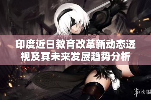 印度近日教育改革新动态透视及其未来发展趋势分析