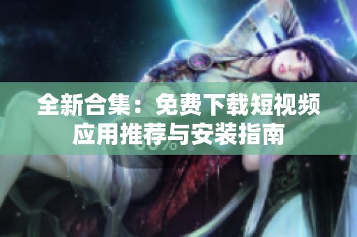 全新合集：免费下载短视频应用推荐与安装指南