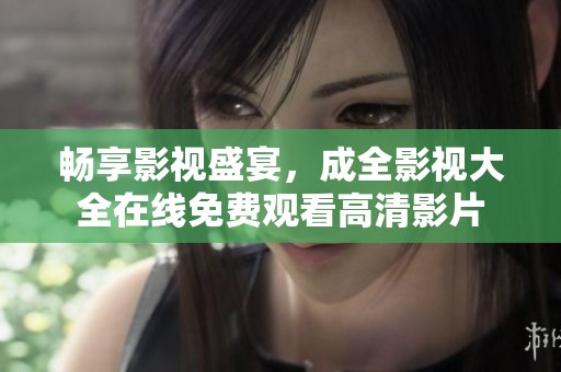 畅享影视盛宴，成全影视大全在线免费观看高清影片