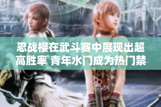 忍战樱在武斗赛中展现出超高胜率 青年水门成为热门禁选选手