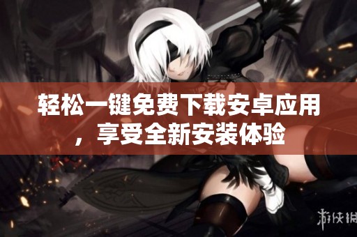 轻松一键免费下载安卓应用，享受全新安装体验