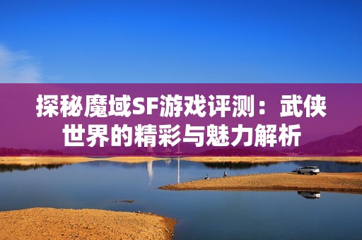 探秘魔域SF游戏评测：武侠世界的精彩与魅力解析