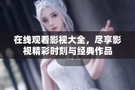 在线观看影视大全，尽享影视精彩时刻与经典作品