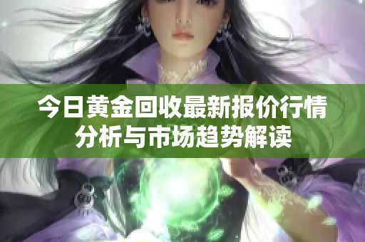 今日黄金回收最新报价行情分析与市场趋势解读
