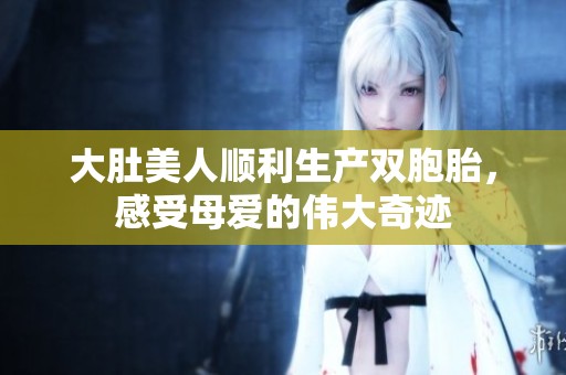 大肚美人顺利生产双胞胎，感受母爱的伟大奇迹