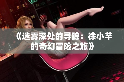 《迷雾深处的寻踪：徐小芊的奇幻冒险之旅》