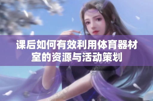 课后如何有效利用体育器材室的资源与活动策划