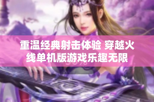 重温经典射击体验 穿越火线单机版游戏乐趣无限
