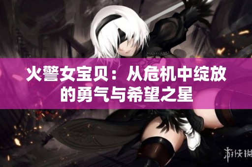 火警女宝贝：从危机中绽放的勇气与希望之星