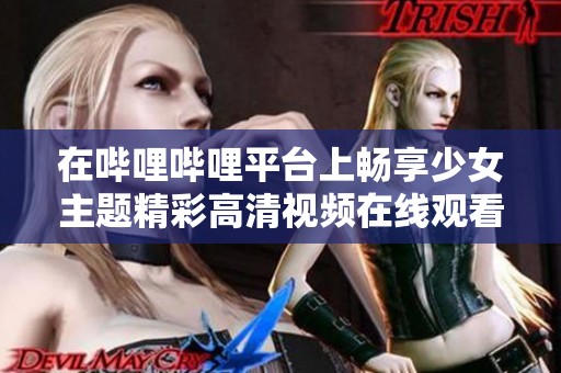 在哔哩哔哩平台上畅享少女主题精彩高清视频在线观看