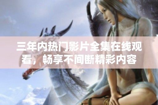 三年内热门影片全集在线观看，畅享不间断精彩内容