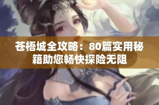 苍梧城全攻略：80篇实用秘籍助您畅快探险无阻