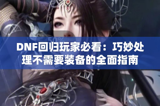 DNF回归玩家必看：巧妙处理不需要装备的全面指南