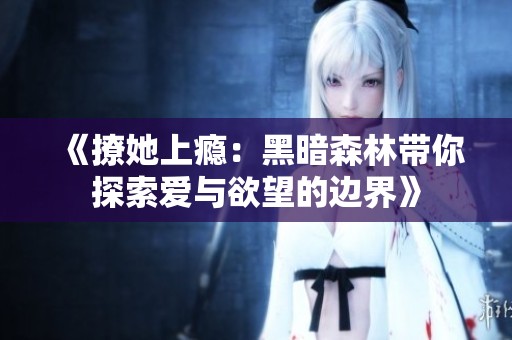 《撩她上瘾：黑暗森林带你探索爱与欲望的边界》