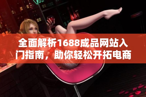 全面解析1688成品网站入门指南，助你轻松开拓电商之路