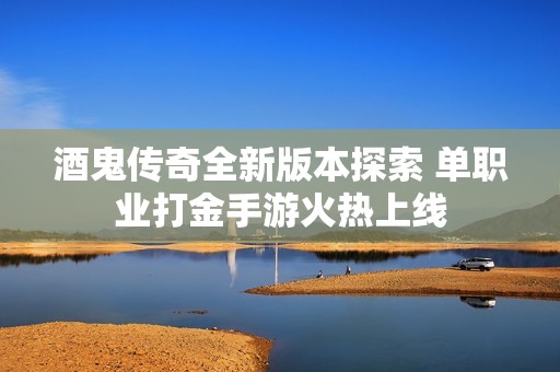 酒鬼传奇全新版本探索 单职业打金手游火热上线