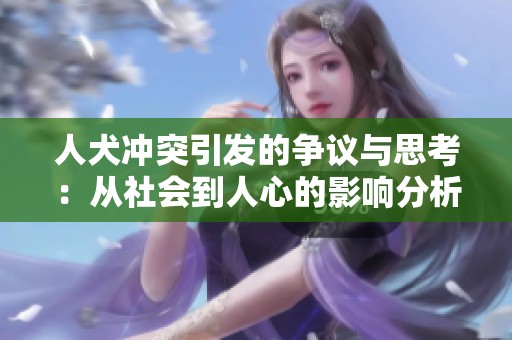 人犬冲突引发的争议与思考：从社会到人心的影响分析