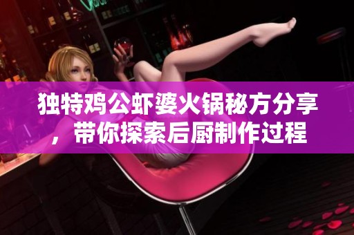独特鸡公虾婆火锅秘方分享，带你探索后厨制作过程