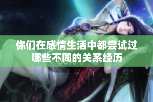 你们在感情生活中都尝试过哪些不同的关系经历
