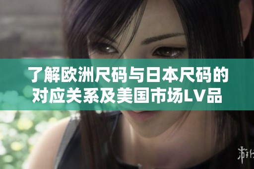 了解欧洲尺码与日本尺码的对应关系及美国市场LV品牌信息