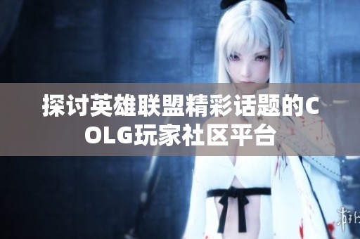 探讨英雄联盟精彩话题的COLG玩家社区平台