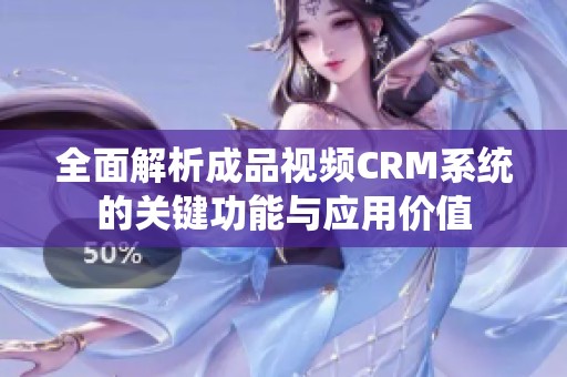 全面解析成品视频CRM系统的关键功能与应用价值