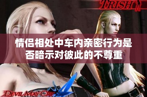 情侣相处中车内亲密行为是否暗示对彼此的不尊重