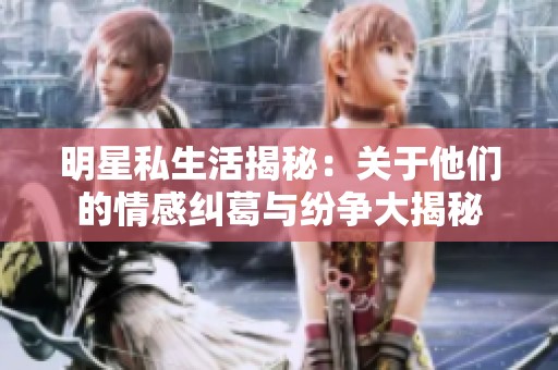 明星私生活揭秘：关于他们的情感纠葛与纷争大揭秘