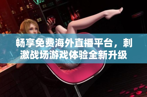 畅享免费海外直播平台，刺激战场游戏体验全新升级
