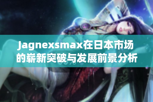 Jagnexsmax在日本市场的崭新突破与发展前景分析