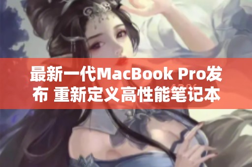最新一代MacBook Pro发布 重新定义高性能笔记本电脑体验