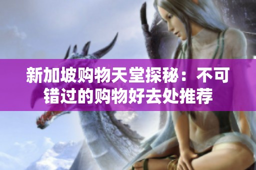 新加坡购物天堂探秘：不可错过的购物好去处推荐