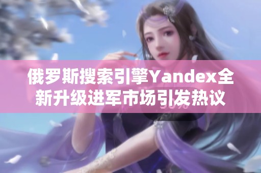 俄罗斯搜索引擎Yandex全新升级进军市场引发热议