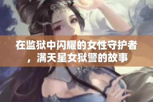 在监狱中闪耀的女性守护者，满天星女狱警的故事