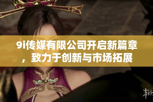 9i传媒有限公司开启新篇章，致力于创新与市场拓展
