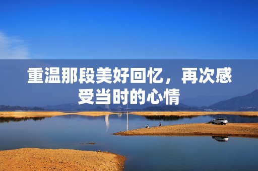 重温那段美好回忆，再次感受当时的心情
