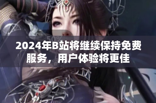 2024年B站将继续保持免费服务，用户体验将更佳