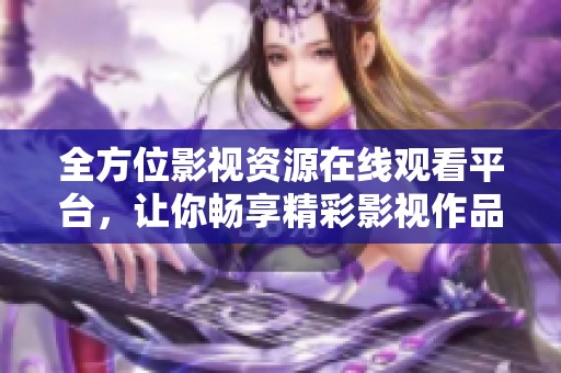 全方位影视资源在线观看平台，让你畅享精彩影视作品