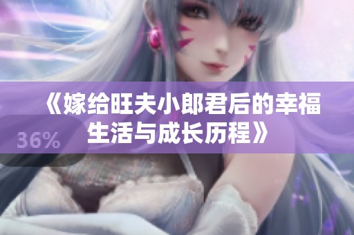 《嫁给旺夫小郎君后的幸福生活与成长历程》