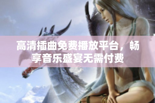高清插曲免费播放平台，畅享音乐盛宴无需付费