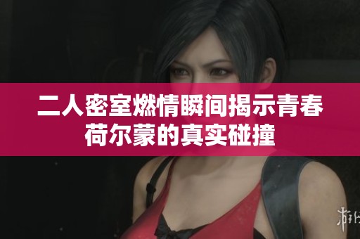 二人密室燃情瞬间揭示青春荷尔蒙的真实碰撞