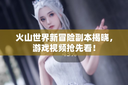 火山世界新冒险副本揭晓，游戏视频抢先看！