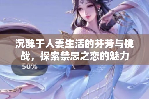 沉醉于人妻生活的芬芳与挑战，探索禁忌之恋的魅力