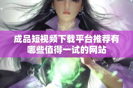 成品短视频下载平台推荐有哪些值得一试的网站