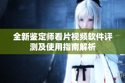 全新鉴定师看片视频软件评测及使用指南解析