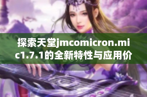 探索天堂jmcomicron.mic1.7.1的全新特性与应用价值