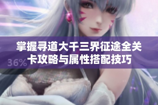 掌握寻道大千三界征途全关卡攻略与属性搭配技巧