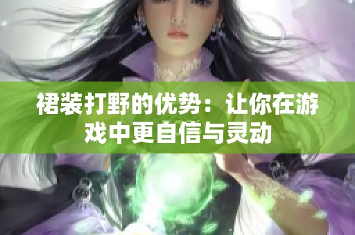 裙装打野的优势：让你在游戏中更自信与灵动