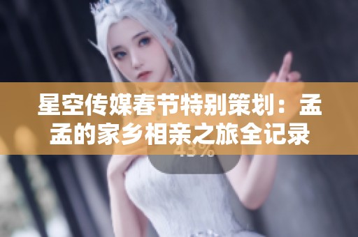 星空传媒春节特别策划：孟孟的家乡相亲之旅全记录